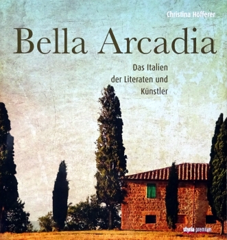 Bella Arcadia - Das Italien der Literaten und Künstler von Christina Höfferer